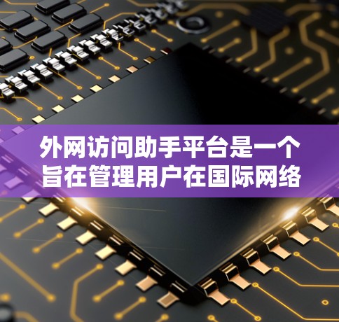 外网访问助手平台是一个旨在管理用户在国际网络环境下的访问权限和访问控制的工具。以下是对该平台的详细介绍