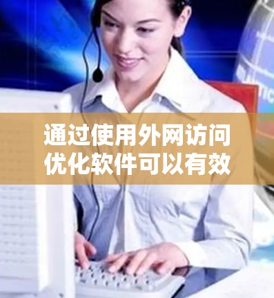 通过使用外网访问优化软件可以有效预防和减少外网访问中的潜在风险，尤其是防止恶意信息的输入和访问。以下是通过这些软件实现的优化步骤