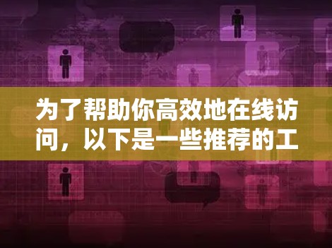 为了帮助你高效地在线访问，以下是一些推荐的工具及其使用场景和便利性