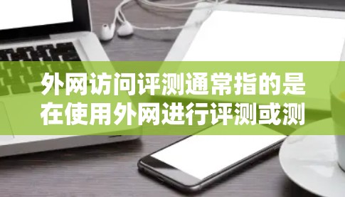 外网访问评测通常指的是在使用外网进行评测或测试。评测可以指测试、部署、性能评估等。以下是一些可能的解释和方法