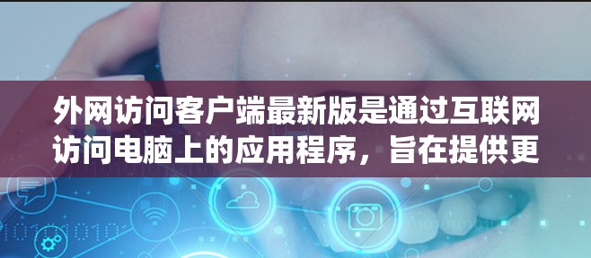 外网访问客户端最新版是通过互联网访问电脑上的应用程序，旨在提供更高效的访问体验。最新版通常意味着软件经过优化，如性能提升、功能增强和Bug修复。以下是对该主题的详细介绍