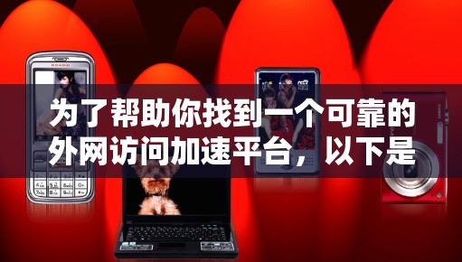 为了帮助你找到一个可靠的外网访问加速平台，以下是一些推荐及比较