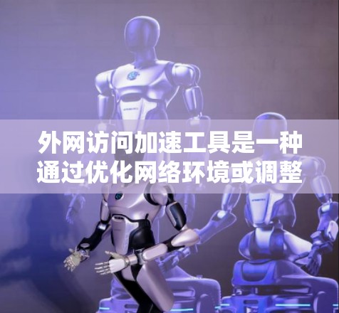 外网访问加速工具是一种通过优化网络环境或调整配置来提高用户访问外网的速度和稳定性的方法。以下是一些常见的外网访问加速工具及其功能，供您参考
