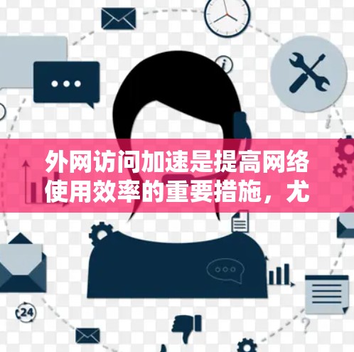 外网访问加速是提高网络使用效率的重要措施，尤其是在追求快速响应和高效访问的情况下。以下是一步步的指导，帮助您有效解决外网访问加速的问题