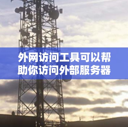 外网访问工具可以帮助你访问外部服务器、网站或下载资源。以下是一些常用外网访问工具及其使用方法