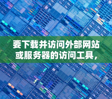 要下载并访问外部网站或服务器的访问工具，您可以按照以下步骤操作
