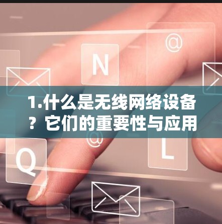 1.什么是无线网络设备？它们的重要性与应用