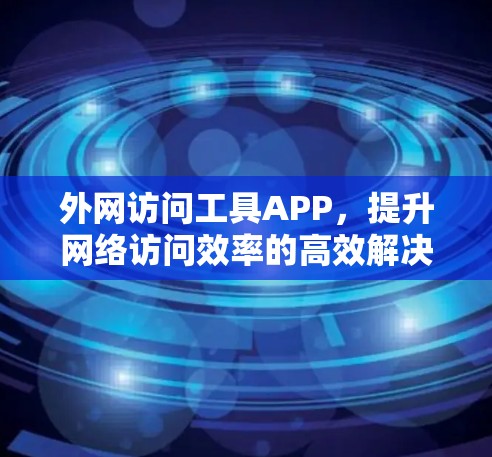 外网访问工具APP，提升网络访问效率的高效解决方案
