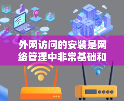 外网访问的安装是网络管理中非常基础和重要的步骤，它确保了用户能够访问外部网络所需的设备和功能。以下是一个详细的安装指南，涵盖从创建安全配置文件到使用高级工具的完整过程