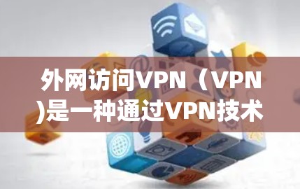 外网访问VPN（VPN)是一种通过VPN技术连接外网设备，避免网络攻击和隐私泄露的技术。通过VPN，用户可以访问外部网络，但同时保持对数据的控制权。以下是一些关于外网访问VPN的信息