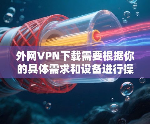 外网VPN下载需要根据你的具体需求和设备进行操作。以下是一些常见的情况和步骤，帮助你下载外网VPN