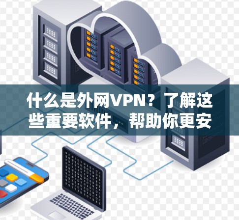 什么是外网VPN？了解这些重要软件，帮助你更安全地访问网络
