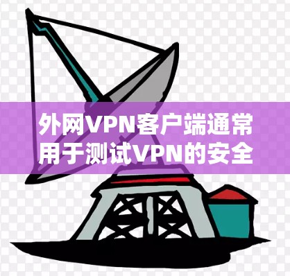 外网VPN客户端通常用于测试VPN的安全性或进行个人设备上的VPN访问。以下是关于如何使用外网VPN客户端的一些步骤和注意事项