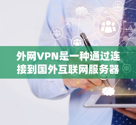 外网VPN是一种通过连接到国外互联网服务器来访问网络服务的网络 security产品。它允许用户访问其他国家的互联网，不受国内网络的限制。以下是关于外网VPN的主要内容