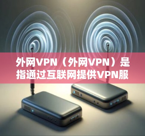 外网VPN（外网VPN）是指通过互联网提供VPN服务的网络设备，通常用于满足用户在国外使用VPN的需求。以下是一些关于外网VPN的建议和信息