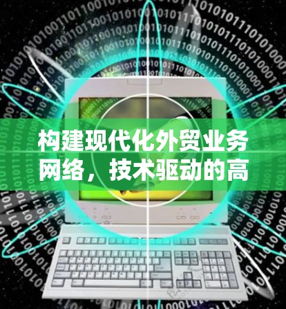构建现代化外贸业务网络，技术驱动的高效连接
