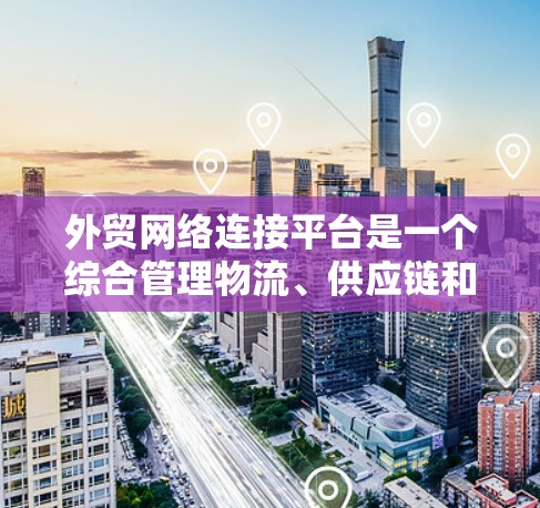 外贸网络连接平台是一个综合管理物流、供应链和客户关系的重要工具，帮助企业优化物流流程，提高效率，降低成本。以下是对该平台的详细分析