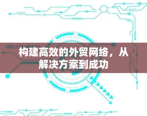 构建高效的外贸网络，从解决方案到成功