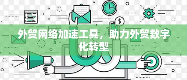 外贸网络加速工具，助力外贸数字化转型