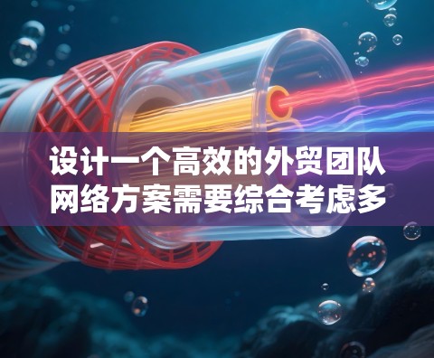 设计一个高效的外贸团队网络方案需要综合考虑多个方面，以确保团队能够高效开展业务活动。以下是一个分步骤的解决方案建议