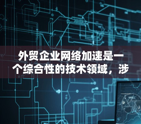 外贸企业网络加速是一个综合性的技术领域，涉及法律、运营、物流等多个方面。以下是对该领域的一般性概述