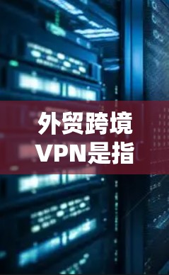 外贸跨境VPN是指通过VPN服务进行的跨境电子商务交易，消费者可以在本地或跨国地区通过VPN进行支付和物流配送。以下是一些关于外贸跨境VPN的详细信息