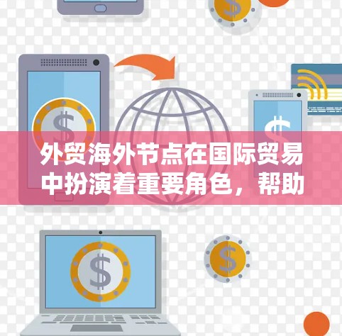外贸海外节点在国际贸易中扮演着重要角色，帮助企业拓展全球市场，实现业务扩张，同时确保合规和法律保护。以下是对外贸海外节点的详细分析