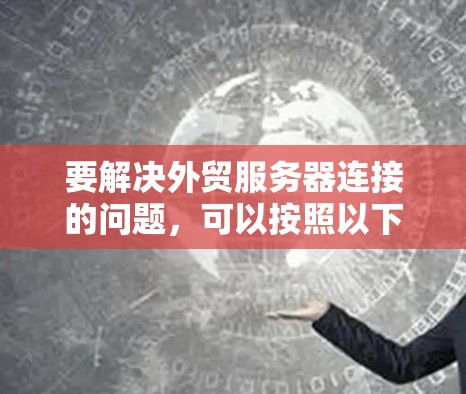 要解决外贸服务器连接的问题，可以按照以下步骤进行