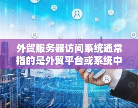 外贸服务器访问系统通常指的是外贸平台或系统中的服务器配置和管理。外贸服务器访问系统可能包括以下内容