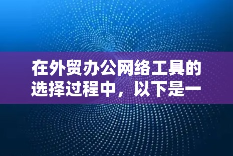 在外贸办公网络工具的选择过程中，以下是一些关键考虑因素和建议
