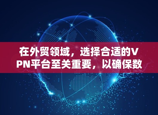 在外贸领域，选择合适的VPN平台至关重要，以确保数据安全、隐私保护和合规性。以下是一个详细的指南，帮助您更好地了解和选择外贸VPN平台