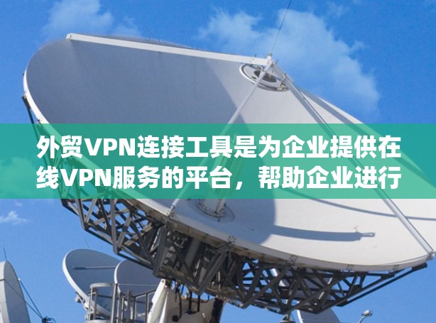 外贸VPN连接工具是为企业提供在线VPN服务的平台，帮助企业进行外贸交易和客户连接。以下是对外贸VPN连接工具的系统总结