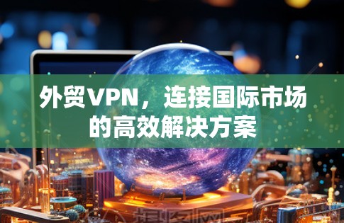外贸VPN，连接国际市场的高效解决方案