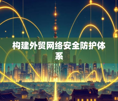 构建外贸网络安全防护体系
