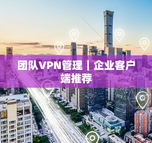 团队VPN管理｜企业客户端推荐