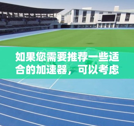 如果您需要推荐一些适合的加速器,可以考虑以下几种 如果您需要推荐一些适合的加速器,可以考虑以下几种