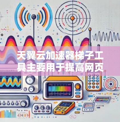 天翼云加速器梯子工具主要用于提高网页加载速度和移动应用运行效率，以下是详细的使用步骤和优化建议