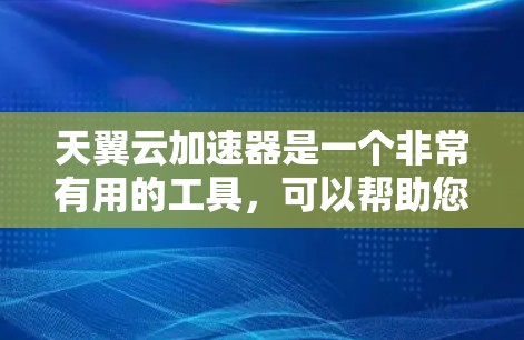 天翼云加速器是一个非常有用的工具，可以帮助您优化云环境，提升效率。以下是几种常见的加速器类型及其推荐