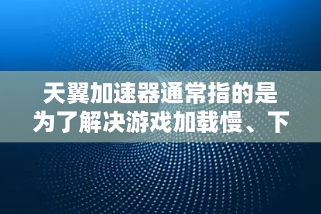 天翼加速器通常指的是为了解决游戏加载慢、下载速度慢、加速器不安全等问题而开发的加速器工具。以下是关于如何使用和选择加速器的一些基本建议