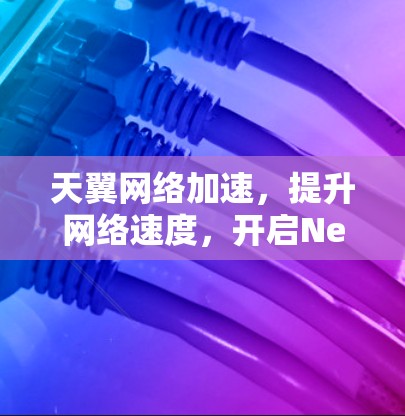 天翼网络加速,提升网络速度,开启Networld全新的未来 天翼网络加速,提升网络速度,开启Networld全新的未来