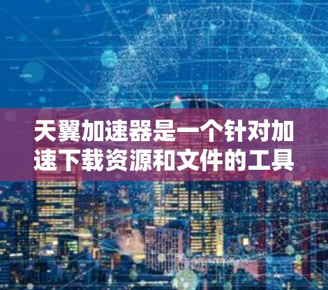 天翼加速器是一个针对加速下载资源和文件的工具，支持在电脑上安装，通过它可以加速下载速度，减少网络负担。以下是关于天翼加速器客户端的详细介绍