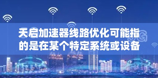 天启加速器线路优化可能指的是在某个特定系统或设备中优化加速器线路的性能。加速器线路通常用于提升设备的加速效率，优化其运行稳定性。以下是一些可能的优化方向和解决方案