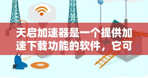 天启加速器是一个提供加速下载功能的软件，它可能在一定程度上帮助用户提高下载速度。然而，下载该软件需要谨慎考虑，以下是一些关键点