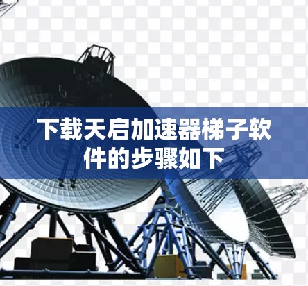 下载天启加速器梯子软件的步骤如下