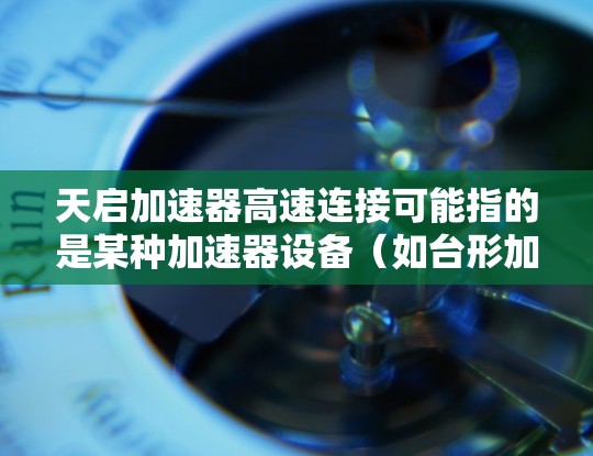 天启加速器高速连接可能指的是某种加速器设备（如台形加速器或环形加速器）与高速网络连接的问题。为了帮助您更好地理解和使用加速器，以下是一些可能的解释和解决方案