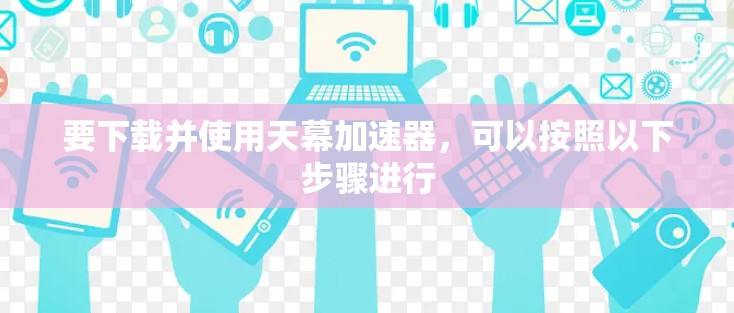 要下载并使用天幕加速器，可以按照以下步骤进行