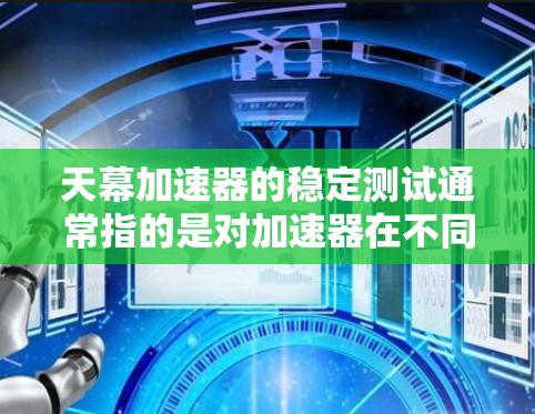 天幕加速器的稳定测试通常指的是对加速器在不同环境和配置下的表现进行测试,以确保其稳定性和可扩展性。以下是一些可能涉及的方面 天幕加速器的稳定测试通常指的是对加速器在不同环境和配置下的表现进行测试,以确保其稳定性和可扩展性。以下是一些可能涉及的方面