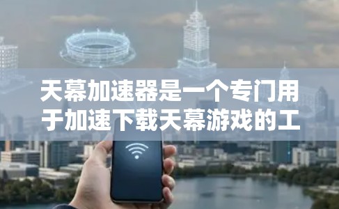 天幕加速器是一个专门用于加速下载天幕游戏的工具。它通过自动加速下载过程，减少延迟和加载时间，提供多种功能以提升用户的游戏体验。以下是关于天幕加速器的详细总结