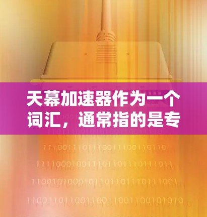 天幕加速器作为一个词汇，通常指的是专门用于加速视频文件（如MP4、AVI、MKV等）的加速器或工具。如果是指一个用于海外访问的加速工具，那么它可能需要满足以下几个方面