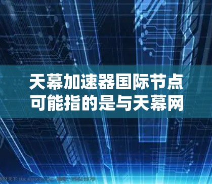 天幕加速器国际节点可能指的是与天幕网络相关的加速器平台，特别是那些在全球范围内提供加速功能的加速器。天幕加速器是一种帮助玩家在游戏内提升性能的工具，支持多平台使用，且在全球范围内提供加速服务